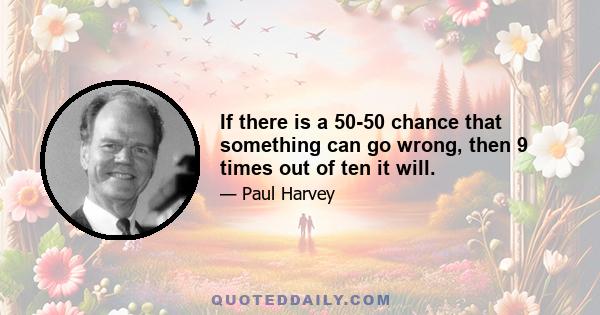 If there is a 50-50 chance that something can go wrong, then 9 times out of ten it will.