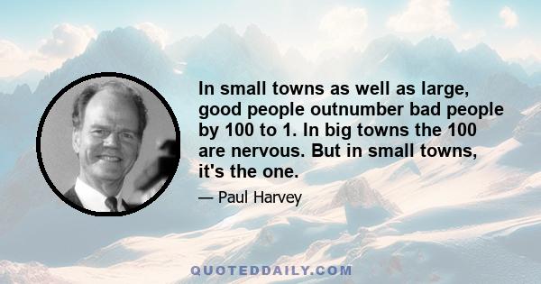 In small towns as well as large, good people outnumber bad people by 100 to 1. In big towns the 100 are nervous. But in small towns, it's the one.