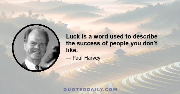 Luck is a word used to describe the success of people you don't like.