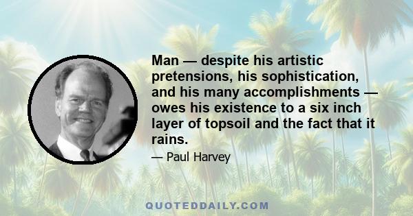 Man — despite his artistic pretensions, his sophistication, and his many accomplishments — owes his existence to a six inch layer of topsoil and the fact that it rains.