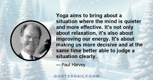 Yoga aims to bring about a situation where the mind is quieter and more effective. It's not only about relaxation, it's also about improving our energy. It's about making us more decisive and at the same time better