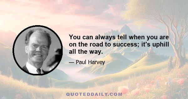 You can always tell when you are on the road to success; it's uphill all the way.