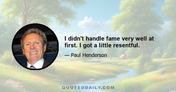 I didn't handle fame very well at first. I got a little resentful.