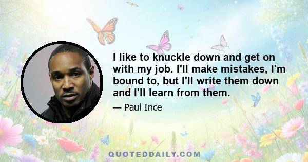 I like to knuckle down and get on with my job. I'll make mistakes, I'm bound to, but I'll write them down and I'll learn from them.