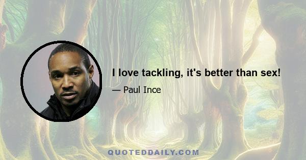 I love tackling, it's better than sex!