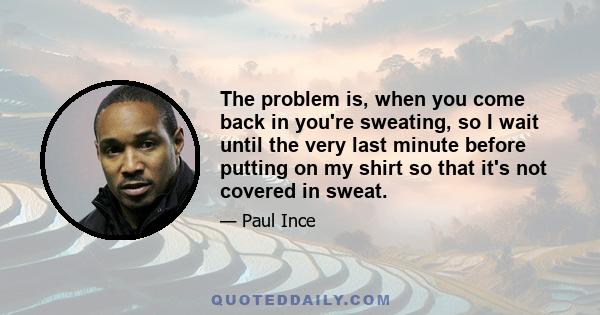 The problem is, when you come back in you're sweating, so I wait until the very last minute before putting on my shirt so that it's not covered in sweat.