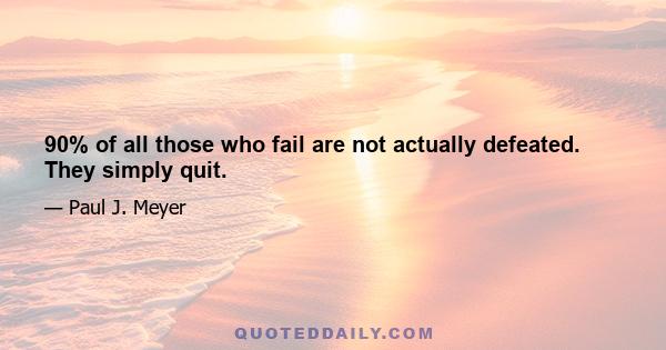 90% of all those who fail are not actually defeated. They simply quit.