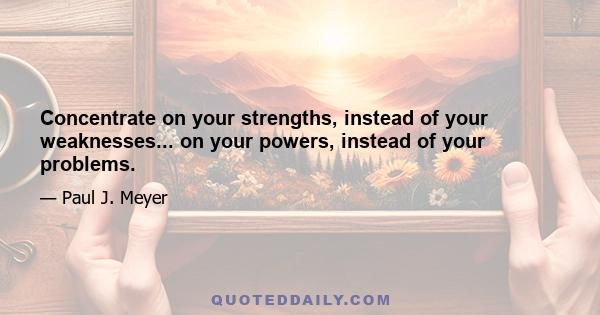 Concentrate on your strengths, instead of your weaknesses... on your powers, instead of your problems.