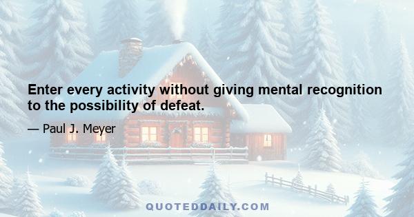 Enter every activity without giving mental recognition to the possibility of defeat.