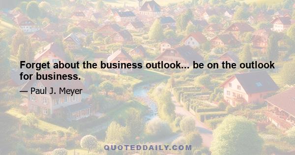 Forget about the business outlook... be on the outlook for business.