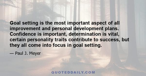 Goal setting is the most important aspect of all improvement and personal development plans. Confidence is important, determination is vital, certain personality traits contribute to success, but they all come into