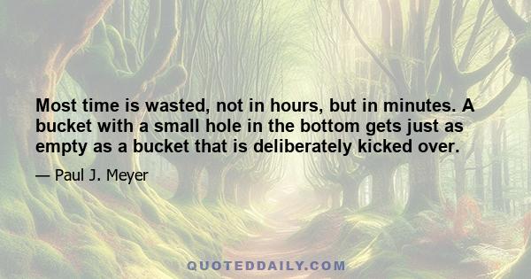 Most time is wasted, not in hours, but in minutes. A bucket with a small hole in the bottom gets just as empty as a bucket that is deliberately kicked over.