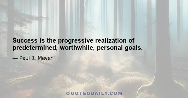 Success is the progressive realization of predetermined, worthwhile, personal goals.