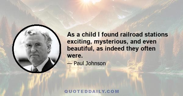 As a child I found railroad stations exciting, mysterious, and even beautiful, as indeed they often were.
