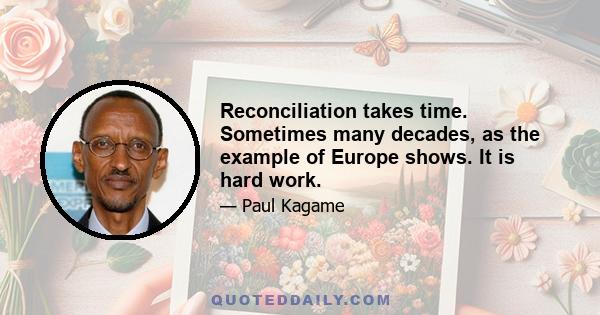 Reconciliation takes time. Sometimes many decades, as the example of Europe shows. It is hard work.