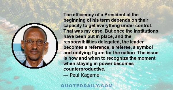 The efficiency of a President at the beginning of his term depends on their capacity to get everything under control. That was my case. But once the institutions have been put in place, and the responsibilities