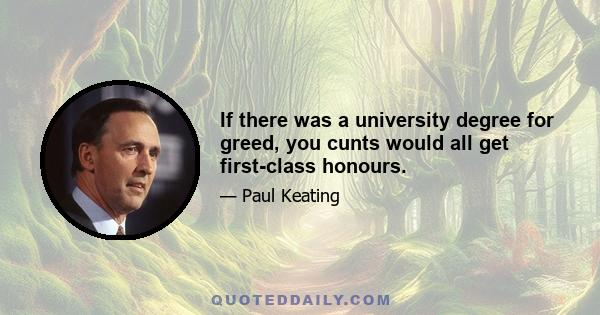 If there was a university degree for greed, you cunts would all get first-class honours.