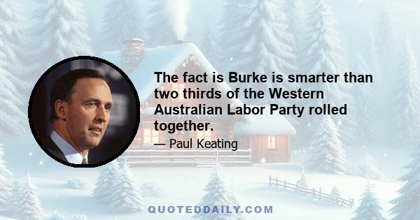 The fact is Burke is smarter than two thirds of the Western Australian Labor Party rolled together.