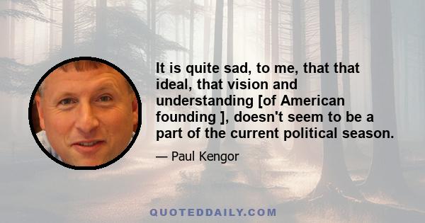 It is quite sad, to me, that that ideal, that vision and understanding [of American founding ], doesn't seem to be a part of the current political season.