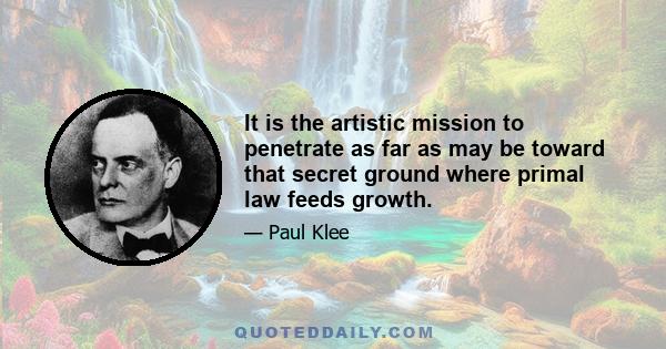 It is the artistic mission to penetrate as far as may be toward that secret ground where primal law feeds growth.