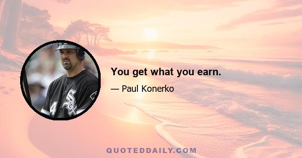 You get what you earn.