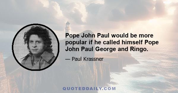 Pope John Paul would be more popular if he called himself Pope John Paul George and Ringo.