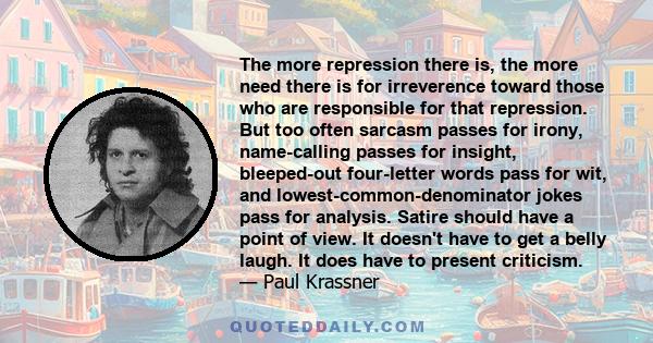 The more repression there is, the more need there is for irreverence toward those who are responsible for that repression. But too often sarcasm passes for irony, name-calling passes for insight, bleeped-out four-letter 