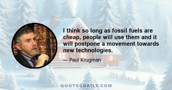 I think so long as fossil fuels are cheap, people will use them and it will postpone a movement towards new technologies.