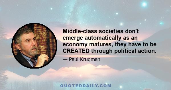 Middle-class societies don't emerge automatically as an economy matures, they have to be CREATED through political action.