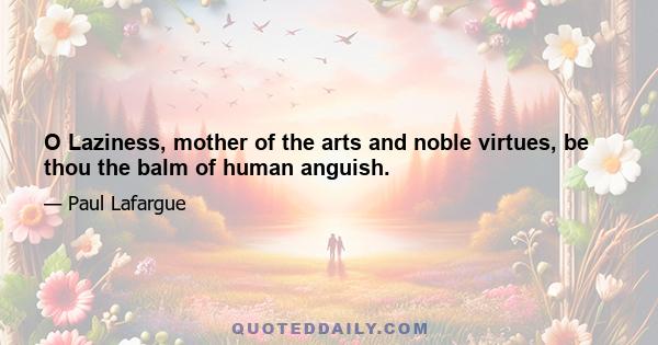 O Laziness, mother of the arts and noble virtues, be thou the balm of human anguish.