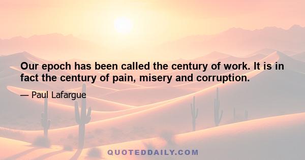 Our epoch has been called the century of work. It is in fact the century of pain, misery and corruption.