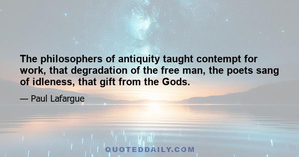 The philosophers of antiquity taught contempt for work, that degradation of the free man, the poets sang of idleness, that gift from the Gods.