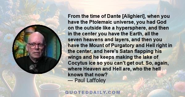 From the time of Dante [Alighieri], when you have the Ptolemaic universe, you had God on the outside like a hypersphere, and then in the center you have the Earth, all the seven heavens and layers, and then you have the 