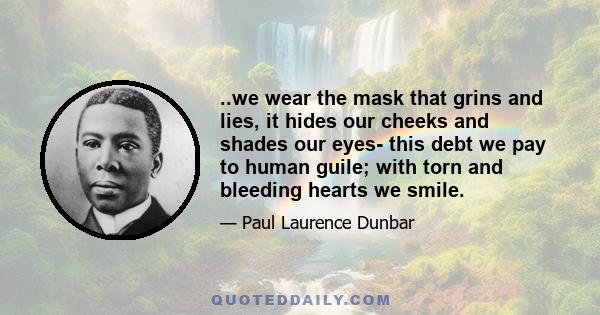 ..we wear the mask that grins and lies, it hides our cheeks and shades our eyes- this debt we pay to human guile; with torn and bleeding hearts we smile.