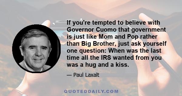 If you're tempted to believe with Governor Cuomo that government is just like Mom and Pop rather than Big Brother, just ask yourself one question: When was the last time all the IRS wanted from you was a hug and a kiss.