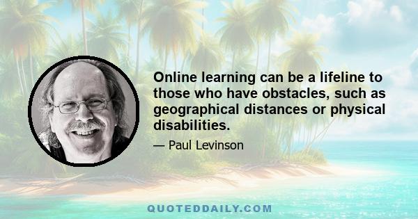 Online learning can be a lifeline to those who have obstacles, such as geographical distances or physical disabilities.