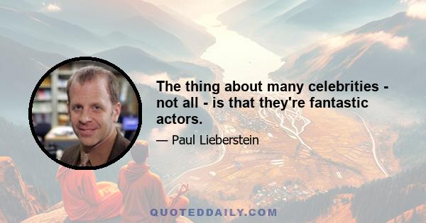 The thing about many celebrities - not all - is that they're fantastic actors.