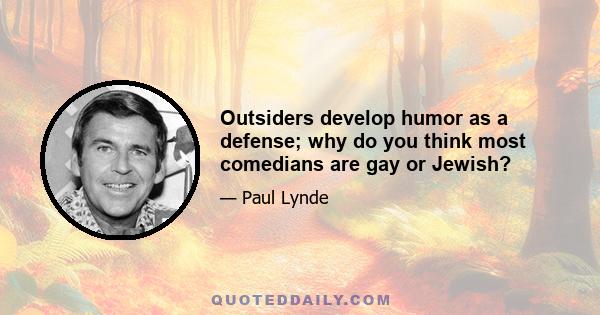 Outsiders develop humor as a defense; why do you think most comedians are gay or Jewish?