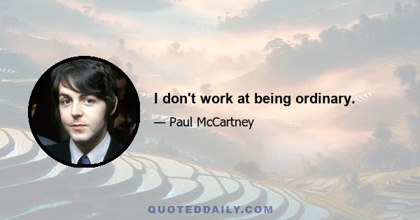 I don't work at being ordinary.