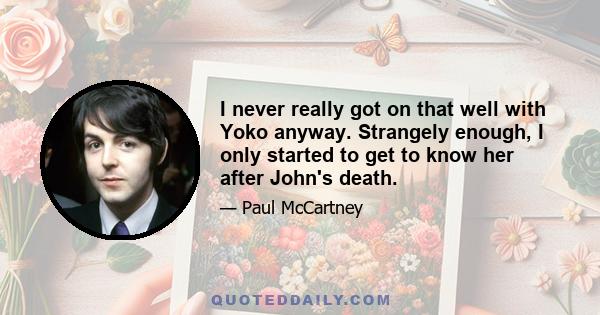 I never really got on that well with Yoko anyway. Strangely enough, I only started to get to know her after John's death.