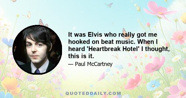 It was Elvis who really got me hooked on beat music. When I heard 'Heartbreak Hotel' I thought, this is it.