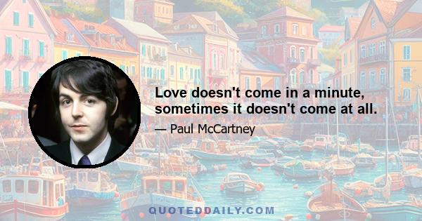 Love doesn't come in a minute, sometimes it doesn't come at all.