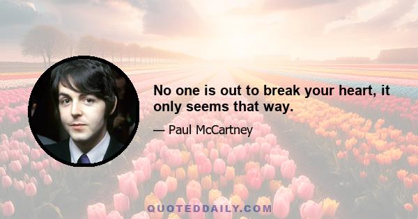 No one is out to break your heart, it only seems that way.