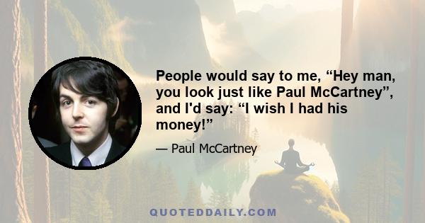 People would say to me, “Hey man, you look just like Paul McCartney”, and I'd say: “I wish I had his money!”
