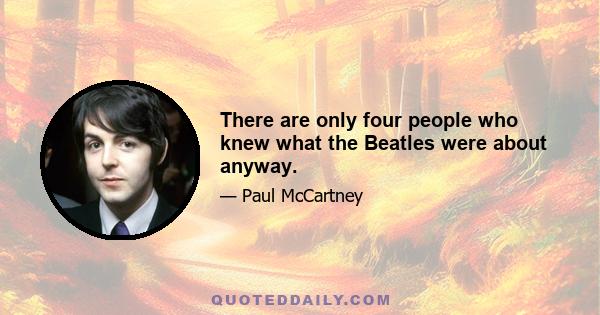 There are only four people who knew what the Beatles were about anyway.