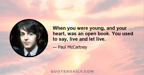 When you were young, and your heart, was an open book. You used to say, live and let live.