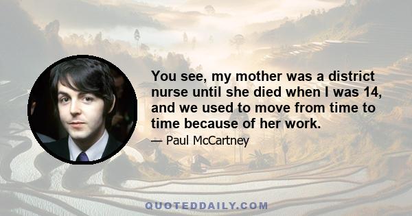 You see, my mother was a district nurse until she died when I was 14, and we used to move from time to time because of her work.