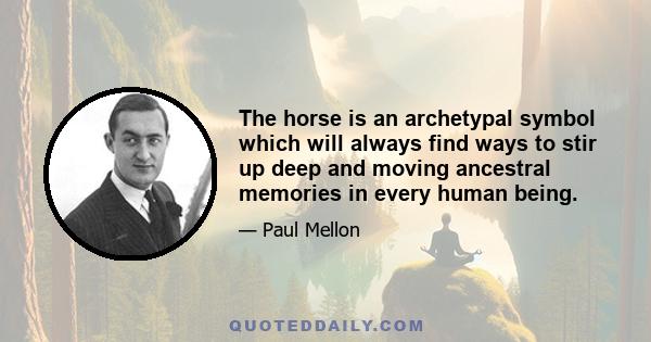 The horse is an archetypal symbol which will always find ways to stir up deep and moving ancestral memories in every human being.