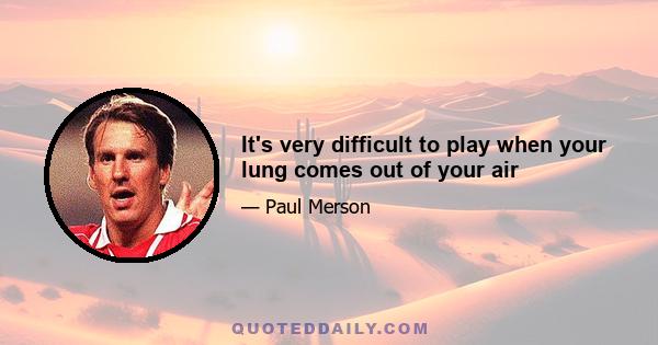 It's very difficult to play when your lung comes out of your air