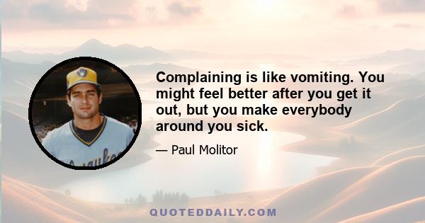 Complaining is like vomiting. You might feel better after you get it out, but you make everybody around you sick.